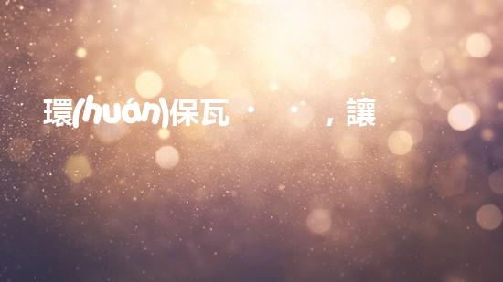 環(huán)保瓦，讓屋頂更綠色